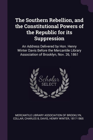 The Southern Rebellion, And The Constitutional Powers Of The Republic For Its Suppression: An Address Delivered By Hon. Henry Winter Davis Before The ... Association Of Brooklyn, Nov. 26, 1861