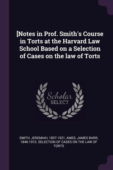 [Notes In Prof. Smith's Course In Torts At The Harvard Law School Based On A Selection Of Cases On The Law Of Torts