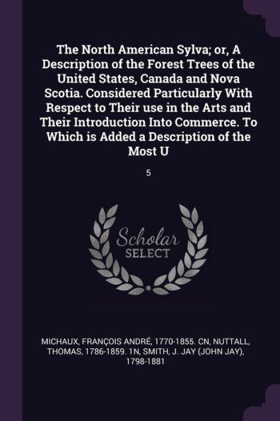 The North American Sylva; Or, A Description Of The Forest Trees Of The United States, Canada And Nova Scotia. Considered Particularly With Respect To ... Which Is Added A Description Of The Most U: 5