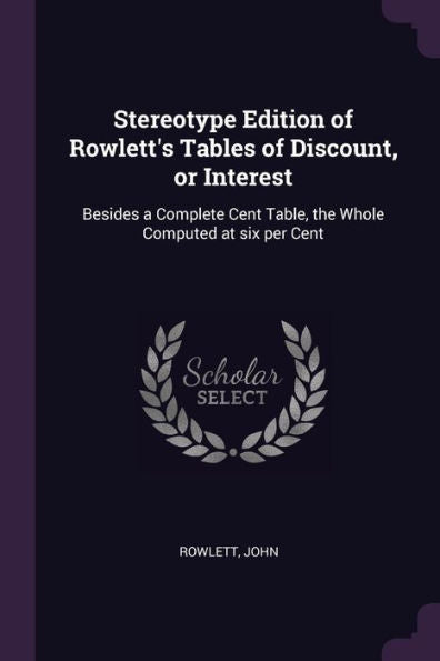 Stereotype Edition Of Rowlett's Tables Of Discount, Or Interest: Besides A Complete Cent Table, The Whole Computed At Six Per Cent