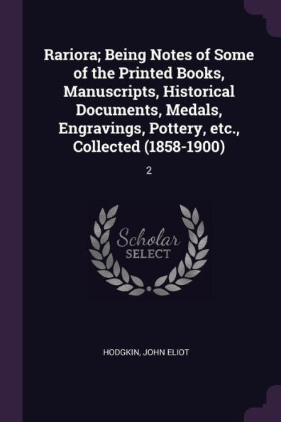 Rariora; Being Notes Of Some Of The Printed Books, Manuscripts, Historical Documents, Medals, Engravings, Pottery, Etc., Collected (1858-1900): 2