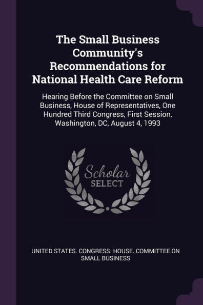 The Small Business Community's Recommendations For National Health Care Reform: Hearing Before The Committee On Small Business, House Of ... First Session, Washington, Dc, August 4, 1993