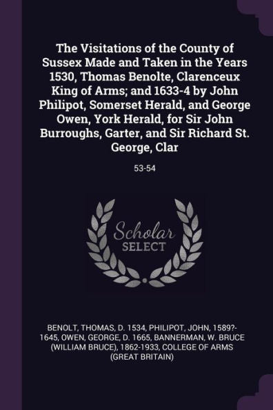 The Visitations Of The County Of Sussex Made And Taken In The Years 1530, Thomas Benolte, Clarenceux King Of Arms; And 1633-4 By John Philipot, ... And Sir Richard St. George, Clar: 53-54