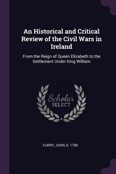 An Historical And Critical Review Of The Civil Wars In Ireland: From The Reign Of Queen Elizabeth To The Settlement Under King William