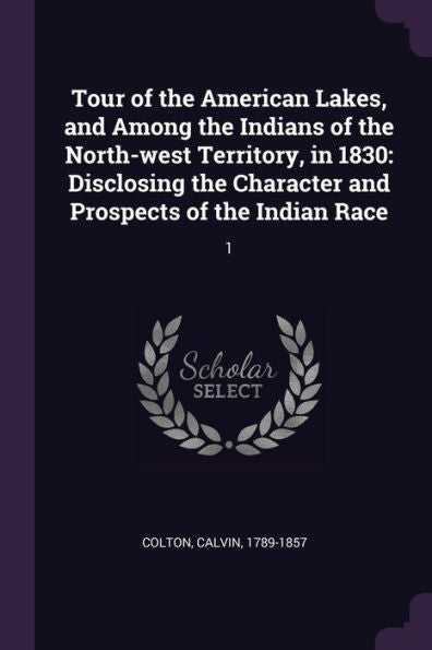Tour Of The American Lakes, And Among The Indians Of The North-West Territory, In 1830: Disclosing The Character And Prospects Of The Indian Race: 1