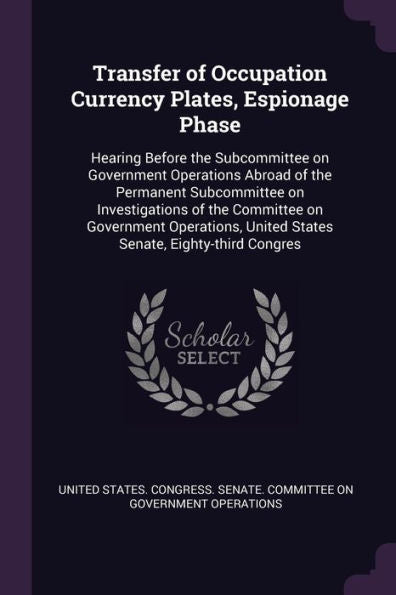 Transfer Of Occupation Currency Plates, Espionage Phase: Hearing Before The Subcommittee On Government Operations Abroad Of The Permanent Subcommittee ... United States Senate, Eighty-Third Congres