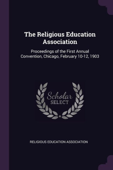 The Religious Education Association: Proceedings Of The First Annual Convention, Chicago, February 10-12, 1903