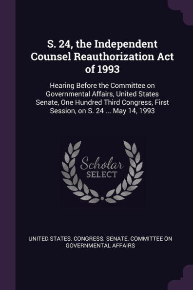 S. 24, The Independent Counsel Reauthorization Act Of 1993: Hearing Before The Committee On Governmental Affairs, United States Senate, One Hundred ... First Session, On S. 24 ... May 14, 1993