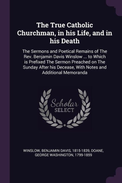 The True Catholic Churchman, In His Life, And In His Death: The Sermons And Poetical Remains Of The Rev. Benjamin Davis Winslow ... To Which Is ... Decease, With Notes And Additional Memoranda