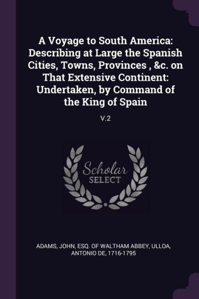A Voyage To South America: Describing At Large The Spanish Cities, Towns, Provinces, &C. On That Extensive Continent: Undertaken, By Command Of The King Of Spain: V.2