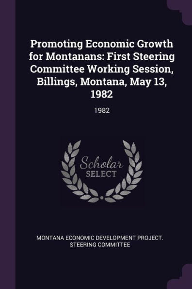 Promoting Economic Growth For Montanans: First Steering Committee Working Session, Billings, Montana, May 13, 1982: 1982