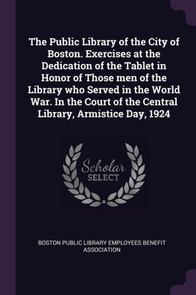 The Public Library Of The City Of Boston. Exercises At The Dedication Of The Tablet In Honor Of Those Men Of The Library Who Served In The World War. ... Of The Central Library, Armistice Day, 1924