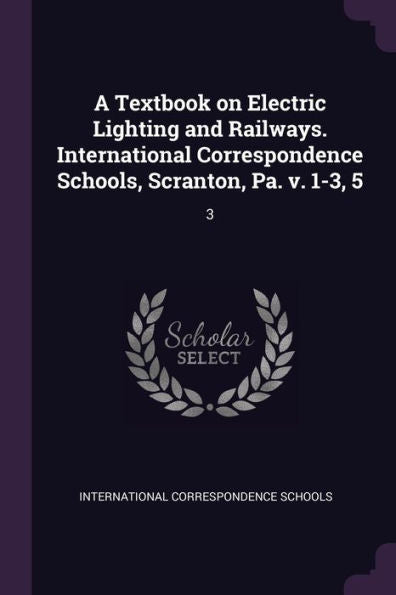 A Textbook On Electric Lighting And Railways. International Correspondence Schools, Scranton, Pa. V. 1-3, 5: 3