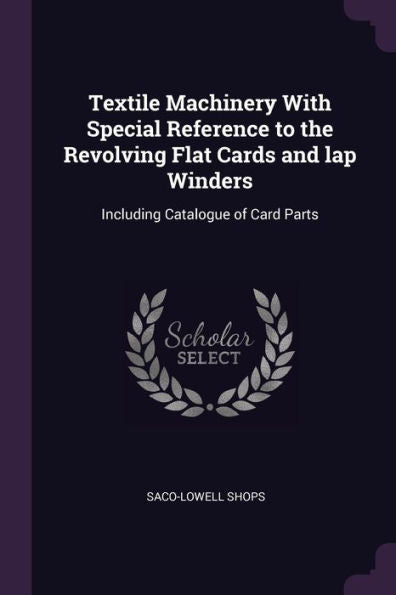 Textile Machinery With Special Reference To The Revolving Flat Cards And Lap Winders: Including Catalogue Of Card Parts