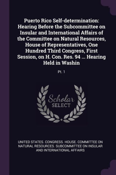 Puerto Rico Self-Determination: Hearing Before The Subcommittee On Insular And International Affairs Of The Committee On Natural Resources, House Of ... Res. 94 ... Hearing Held In Washin: Pt. 1