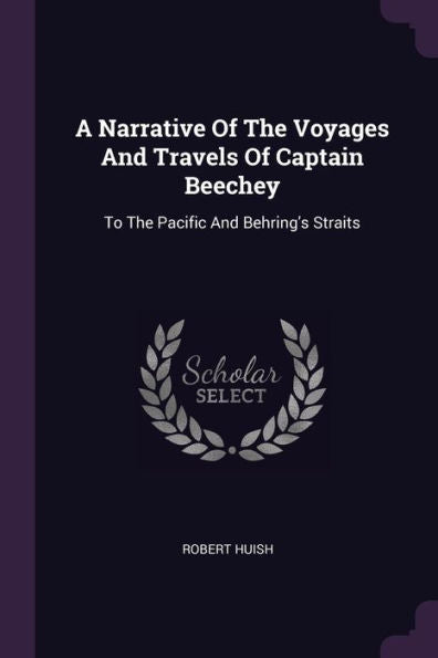 A Narrative Of The Voyages And Travels Of Captain Beechey: To The Pacific And Behring's Straits