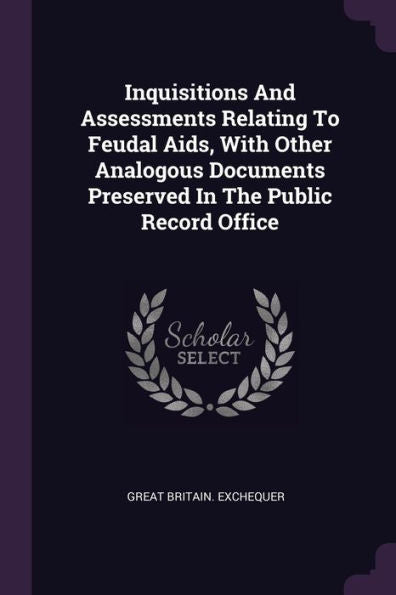 Inquisitions And Assessments Relating To Feudal Aids, With Other Analogous Documents Preserved In The Public Record Office