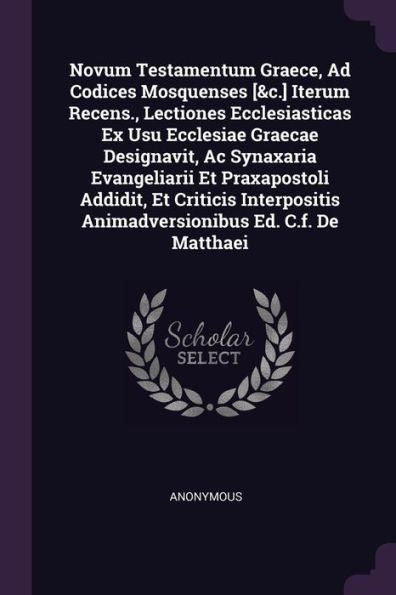Novum Testamentum Graece, Ad Codices Mosquenses [&C.] Iterum Recens., Lectiones Ecclesiasticas Ex Usu Ecclesiae Graecae Designavit, Ac Synaxaria ... Animadversionibus Ed. C.F. De Matthaei