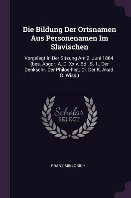 Die Bildung Der Ortsnamen Aus Personenamen Im Slavischen: Vorgelegt In Der Sitzung Am 2. Juni 1864. (Bes. Abgdr. A. D. Xxiv. Bd., S. 1., Der Denkschr. Der Philos-Hist. Cl. Der K. Akad. D. Wiss.)