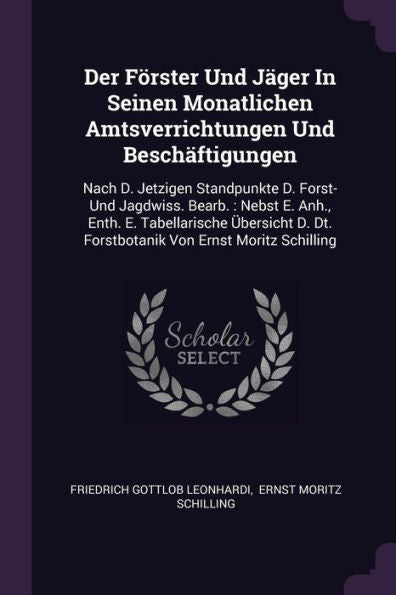 Der Förster Und Jäger In Seinen Monatlichen Amtsverrichtungen Und Besch?Tigungen: Nach D. Jetzigen Standpunkte D. Forst- Und Jagdwiss. Bearb.: Nebst ... Dt. Forstbotanik Von Ernst Moritz Schilling