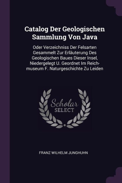 Catalog Der Geologischen Sammlung Von Java: Oder Verzeichniss Der Felsarten Gesammelt Zur Erläuterung Des Geologischen Baues Dieser Insel, ... Im Reich-Museum F. Naturgeschichte Zu Leiden