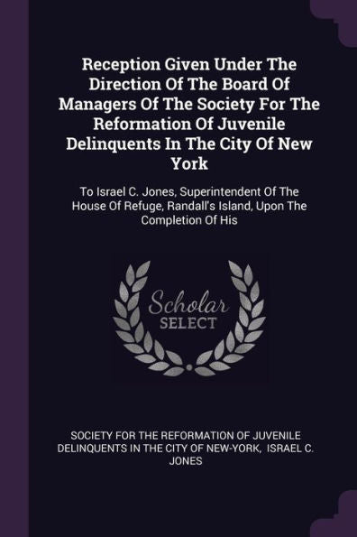 Reception Given Under The Direction Of The Board Of Managers Of The Society For The Reformation Of Juvenile Delinquents In The City Of New York: To ... Randall's Island, Upon The Completion Of His