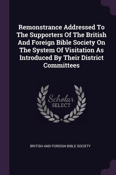 Remonstrance Addressed To The Supporters Of The British And Foreign Bible Society On The System Of Visitation As Introduced By Their District Committees