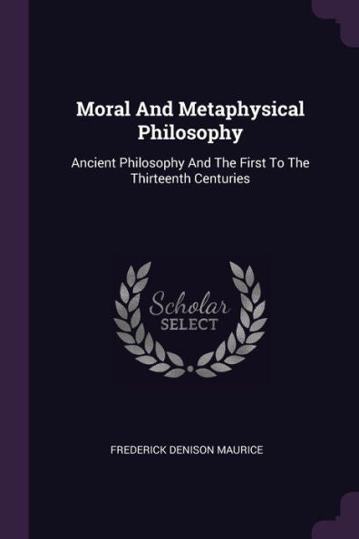 Moral And Metaphysical Philosophy: Ancient Philosophy And The First To The Thirteenth Centuries