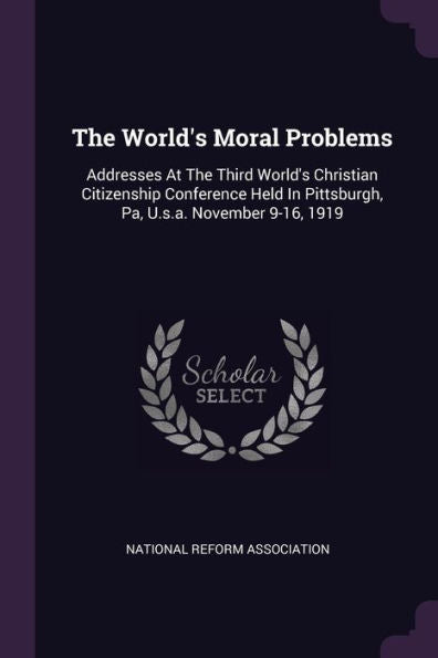 The World's Moral Problems: Addresses At The Third World's Christian Citizenship Conference Held In Pittsburgh, Pa, U.S.A. November 9-16, 1919