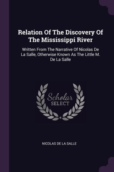 Relation Of The Discovery Of The Mississippi River: Written From The Narrative Of Nicolas De La Salle, Otherwise Known As The Little M. De La Salle