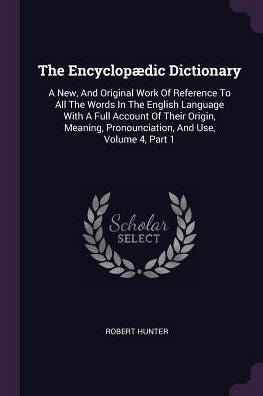 The Encyclop?Ic Dictionary: A New, And Original Work Of Reference To All The Words In The English Language With A Full Account Of Their Origin, Meaning, Pronounciation, And Use, Volume 4, Part 1