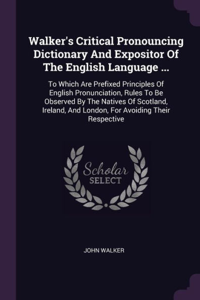 Walker's Critical Pronouncing Dictionary And Expositor Of The English Language ...: To Which Are Prefixed Principles Of English Pronunciation, Rules ... And London, For Avoiding Their Respective