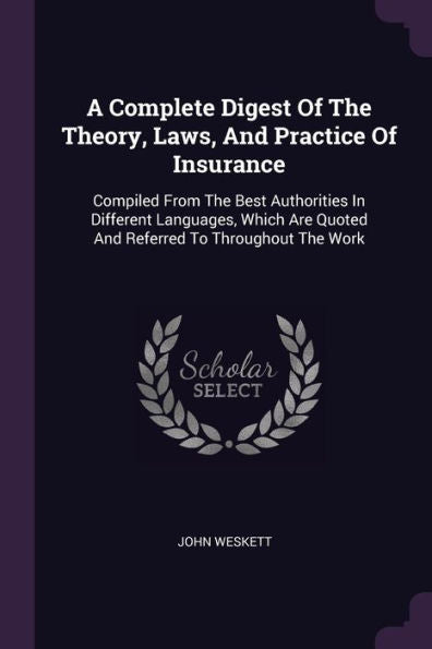 A Complete Digest Of The Theory, Laws, And Practice Of Insurance: Compiled From The Best Authorities In Different Languages, Which Are Quoted And Referred To Throughout The Work