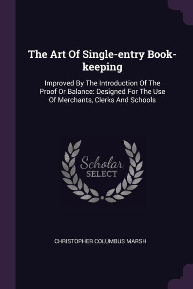 The Art Of Single-Entry Book-Keeping: Improved By The Introduction Of The Proof Or Balance: Designed For The Use Of Merchants, Clerks And Schools