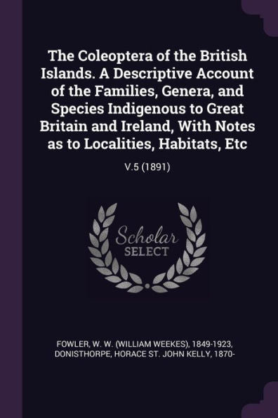 The Coleoptera Of The British Islands. A Descriptive Account Of The Families, Genera, And Species Indigenous To Great Britain And Ireland, With Notes As To Localities, Habitats, Etc: V.5 (1891)