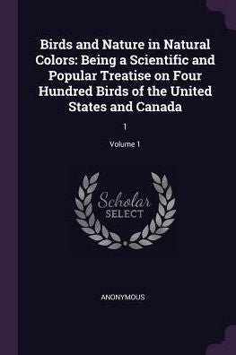 Birds And Nature In Natural Colors: Being A Scientific And Popular Treatise On Four Hundred Birds Of The United States And Canada: 1; Volume 1
