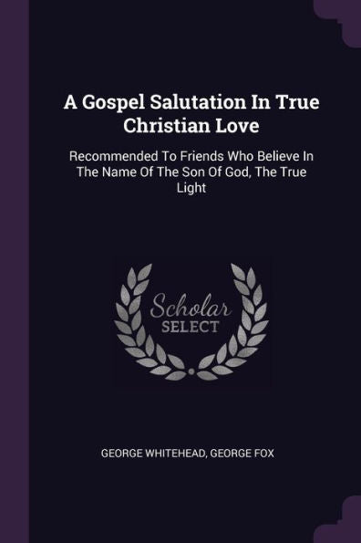 A Gospel Salutation In True Christian Love: Recommended To Friends Who Believe In The Name Of The Son Of God, The True Light