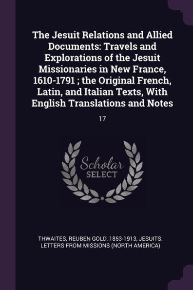 The Jesuit Relations And Allied Documents: Travels And Explorations Of The Jesuit Missionaries In New France, 1610-1791; The Original French, Latin, ... With English Translations And Notes: 17