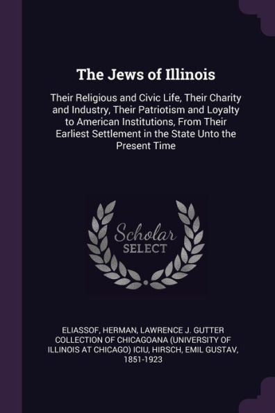The Jews Of Illinois: Their Religious And Civic Life, Their Charity And Industry, Their Patriotism And Loyalty To American Institutions, From Their ... Settlement In The State Unto The Present Time