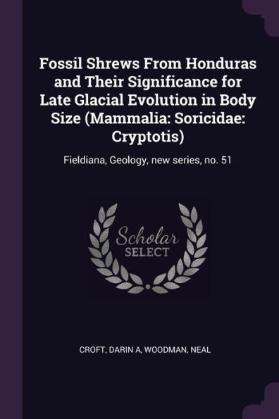 Fossil Shrews From Honduras And Their Significance For Late Glacial Evolution In Body Size (Mammalia: Soricidae: Cryptotis): Fieldiana, Geology, New Series, No. 51