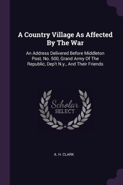 A Country Village As Affected By The War: An Address Delivered Before Middleton Post, No. 500, Grand Army Of The Republic, Dep't N.Y., And Their Friends