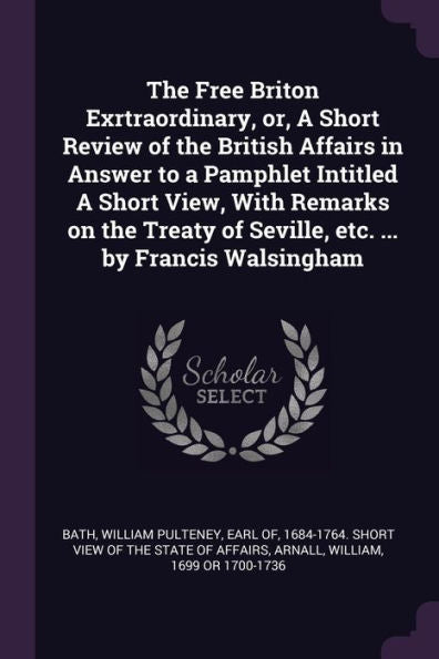 The Free Briton Exrtraordinary, Or, A Short Review Of The British Affairs In Answer To A Pamphlet Intitled A Short View, With Remarks On The Treaty Of Seville, Etc. ... By Francis Walsingham