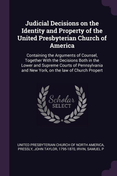 Judicial Decisions On The Identity And Property Of The United Presbyterian Church Of America: Containing The Arguments Of Counsel, Together With The ... And New York, On The Law Of Church Propert