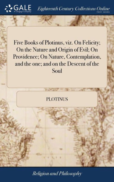Five Books Of Plotinus, Viz. On Felicity; On The Nature And Origin Of Evil; On Providence; On Nature, Contemplation, And The One; And On The Descent ... With An Introduction, ... By Thomas Taylor