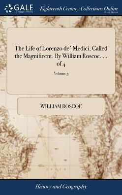 The Life Of Lorenzo De' Medici, Called The Magnificent. By William Roscoe. ... Of 4; Volume 3