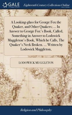 A Looking-Glass For George Fox The Quaker, And Other Quakers; ... In Answer To George Fox's Book, Called, Something In Answer To Lodowick Muggleton's ... Broken. ... Written By Lodowick Muggleton,