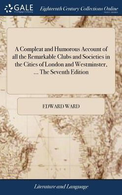 A Compleat And Humorous Account Of All The Remarkable Clubs And Societies In The Cities Of London And Westminster, ... The Seventh Edition