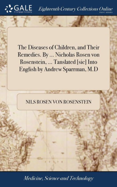 The Diseases Of Children, And Their Remedies. By ... Nicholas Rosen Von Rosenstein, ... Tanslated [Sic] Into English By Andrew Sparrman, M.D