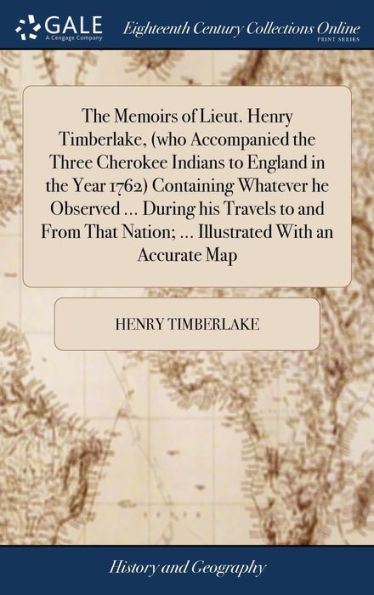 The Memoirs Of Lieut. Henry Timberlake, (Who Accompanied The Three Cherokee Indians To England In The Year 1762) Containing Whatever He Observed ... ... Nation; ... Illustrated With An Accurate Map