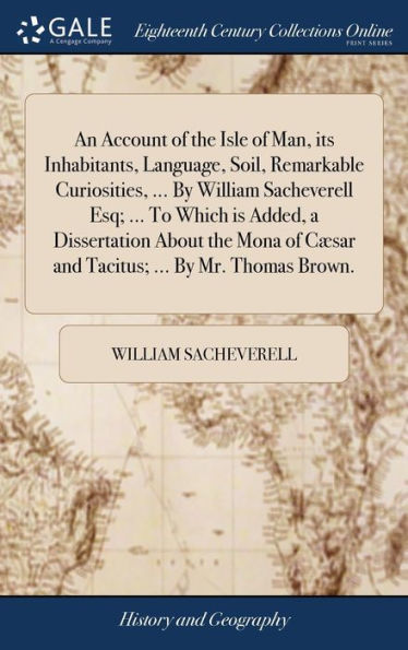 An Account Of The Isle Of Man, Its Inhabitants, Language, Soil, Remarkable Curiosities, ... By William Sacheverell Esq; ... To Which Is Added, A ... C?Ar And Tacitus; ... By Mr. Thomas Brown.